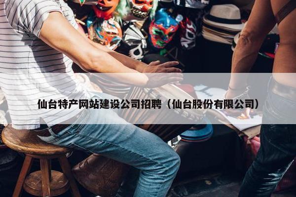 仙台特产网站建设公司招聘（仙台股份有限公司）