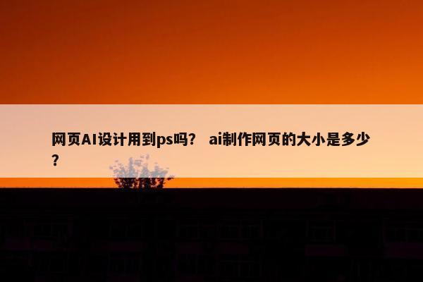 网页AI设计用到ps吗？ ai制作网页的大小是多少？