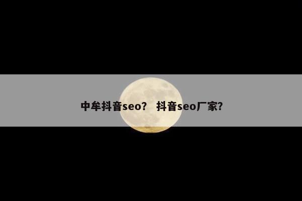 中牟抖音seo？ 抖音seo厂家？