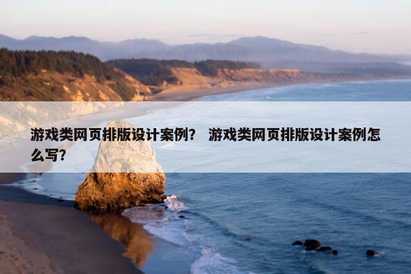 游戏类网页排版设计案例？ 游戏类网页排版设计案例怎么写？