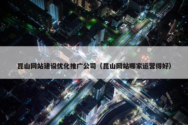 昆山网站建设优化推广公司（昆山网站哪家运营得好）