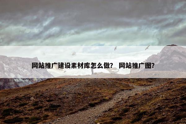 网站推广建设素材库怎么做？ 网站推广图？