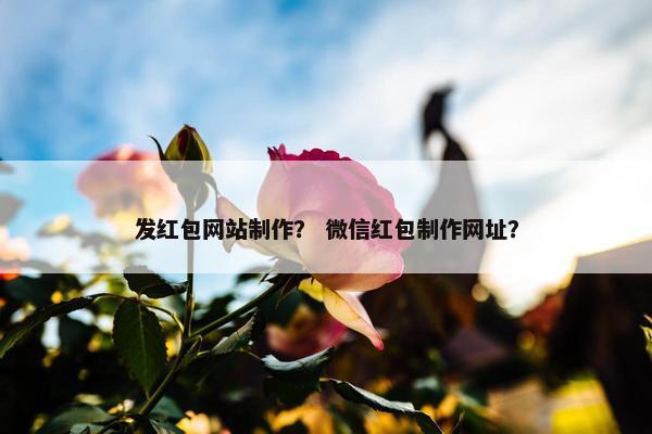 发红包网站制作？ 微信红包制作网址？