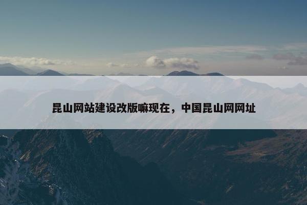 昆山网站建设改版嘛现在，中国昆山网网址