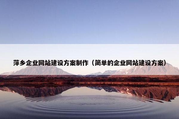 萍乡企业网站建设方案制作（简单的企业网站建设方案）