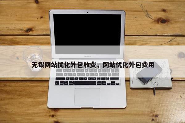 无锡网站优化外包收费，网站优化外包费用