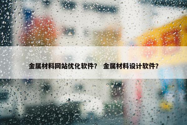 金属材料网站优化软件？ 金属材料设计软件？