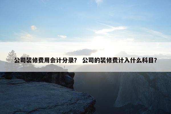 公司装修费用会计分录？ 公司的装修费计入什么科目？