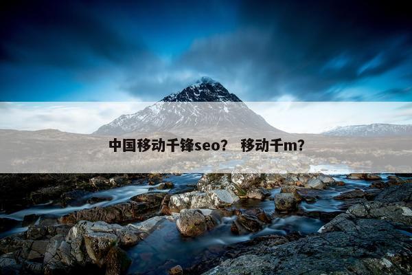 中国移动千锋seo？ 移动千m？
