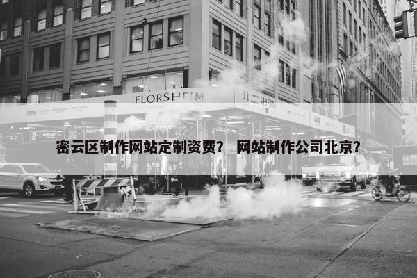 密云区制作网站定制资费？ 网站制作公司北京？