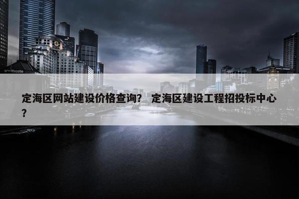 定海区网站建设价格查询？ 定海区建设工程招投标中心？