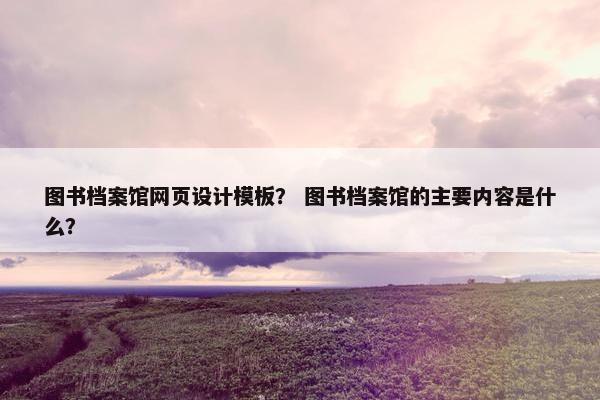 图书档案馆网页设计模板？ 图书档案馆的主要内容是什么？