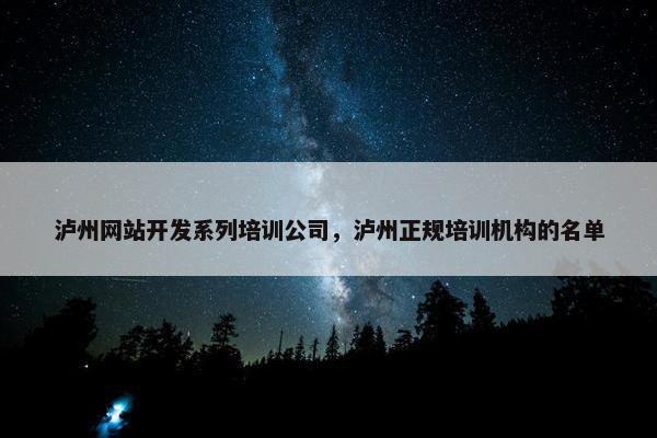 泸州网站开发系列培训公司，泸州正规培训机构的名单