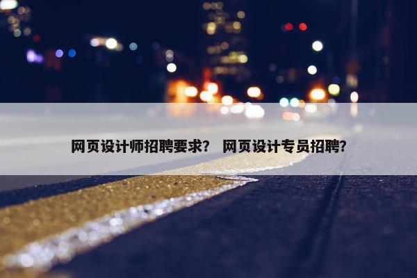 网页设计师招聘要求？ 网页设计专员招聘？