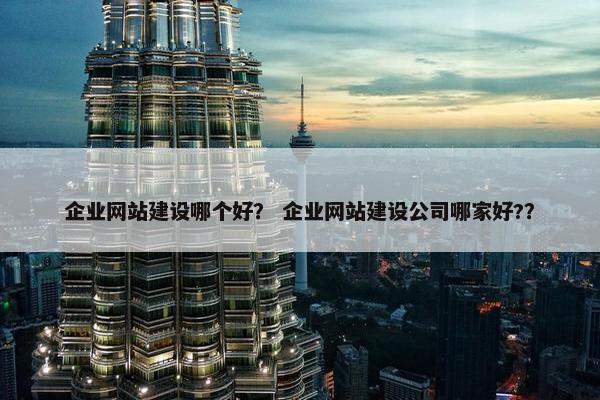 企业网站建设哪个好？ 企业网站建设公司哪家好?？