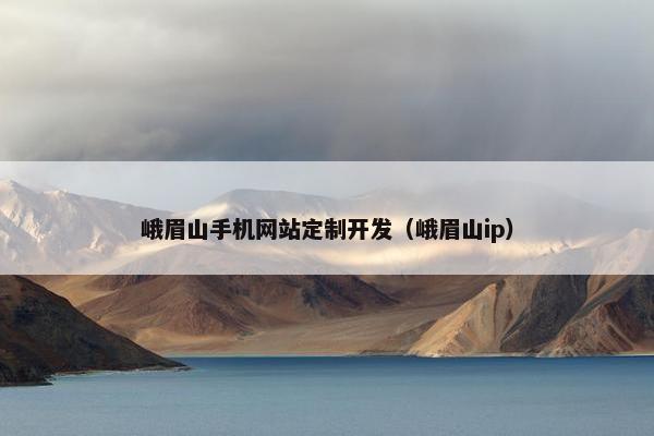 峨眉山手机网站定制开发（峨眉山ip）