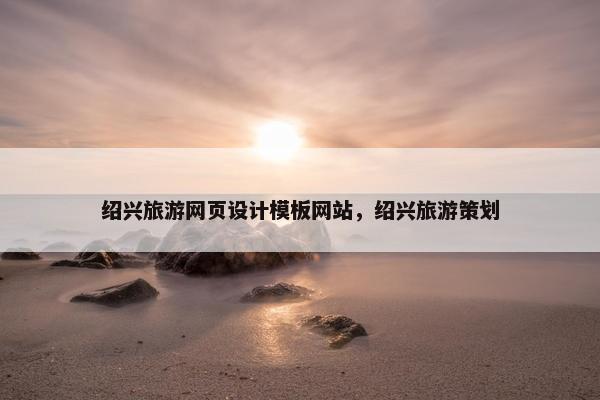 绍兴旅游网页设计模板网站，绍兴旅游策划