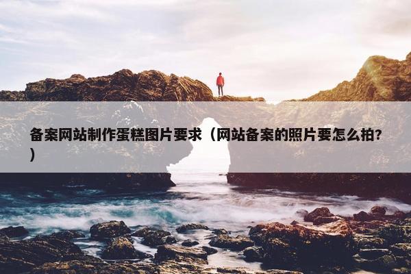 备案网站制作蛋糕图片要求（网站备案的照片要怎么拍?）