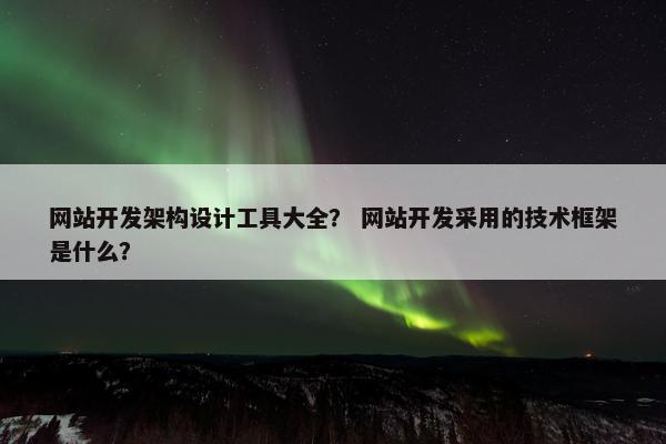 网站开发架构设计工具大全？ 网站开发采用的技术框架是什么？