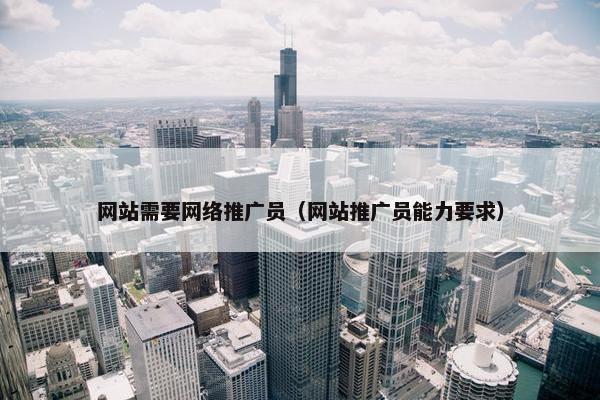 网站需要网络推广员（网站推广员能力要求）