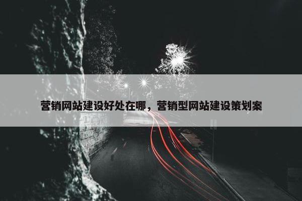 营销网站建设好处在哪，营销型网站建设策划案