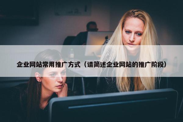 企业网站常用推广方式（请简述企业网站的推广阶段）