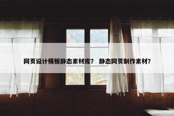 网页设计模板静态素材库？ 静态网页制作素材？