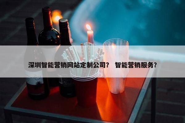 深圳智能营销网站定制公司？ 智能营销服务？