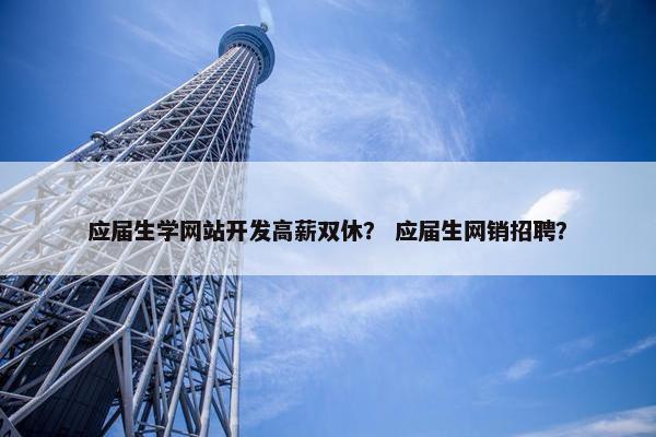 应届生学网站开发高薪双休？ 应届生网销招聘？