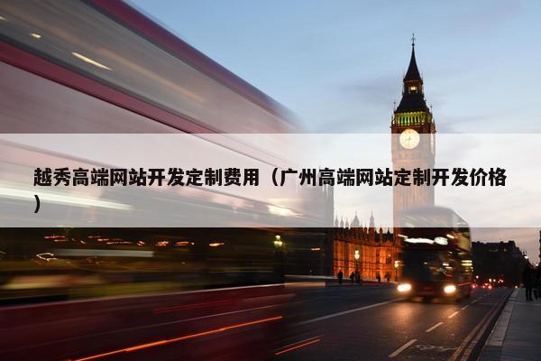 越秀高端网站开发定制费用（广州高端网站定制开发价格）