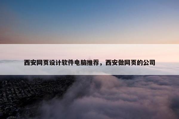 西安网页设计软件电脑推荐，西安做网页的公司