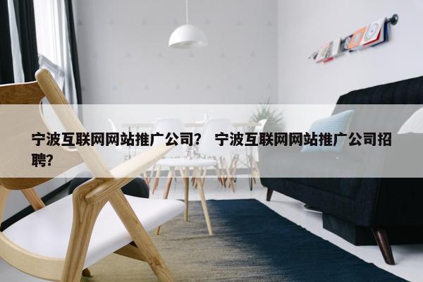 宁波互联网网站推广公司？ 宁波互联网网站推广公司招聘？
