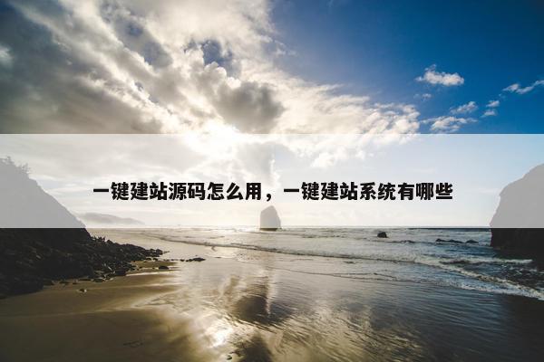一键建站源码怎么用，一键建站系统有哪些