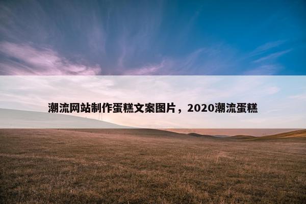 潮流网站制作蛋糕文案图片，2020潮流蛋糕