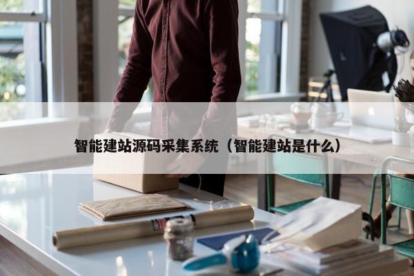 智能建站源码采集系统（智能建站是什么）