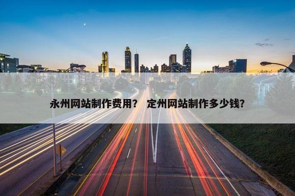 永州网站制作费用？ 定州网站制作多少钱？