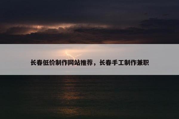 长春低价制作网站推荐，长春手工制作兼职