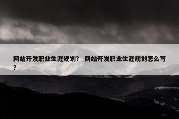 网站开发职业生涯规划？ 网站开发职业生涯规划怎么写？