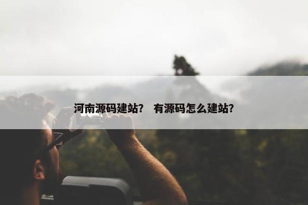 河南源码建站？ 有源码怎么建站？