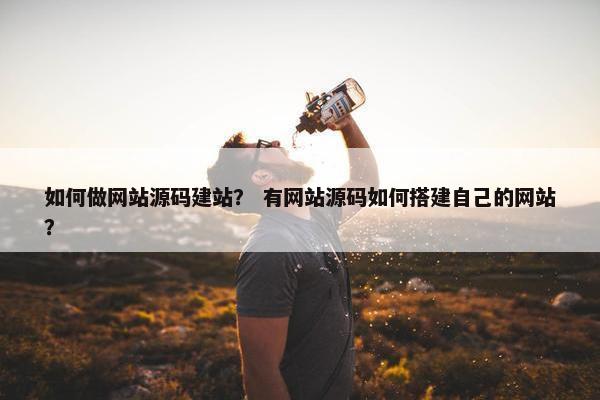 如何做网站源码建站？ 有网站源码如何搭建自己的网站？