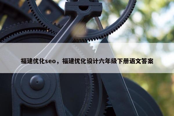 福建优化seo，福建优化设计六年级下册语文答案