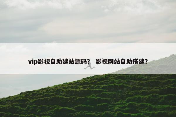 vip影视自助建站源码？ 影视网站自助搭建？