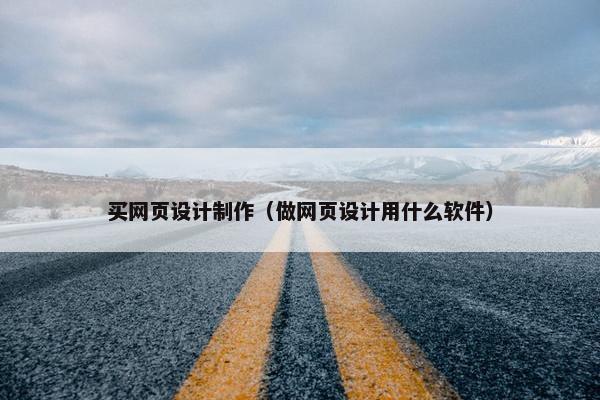 买网页设计制作（做网页设计用什么软件）