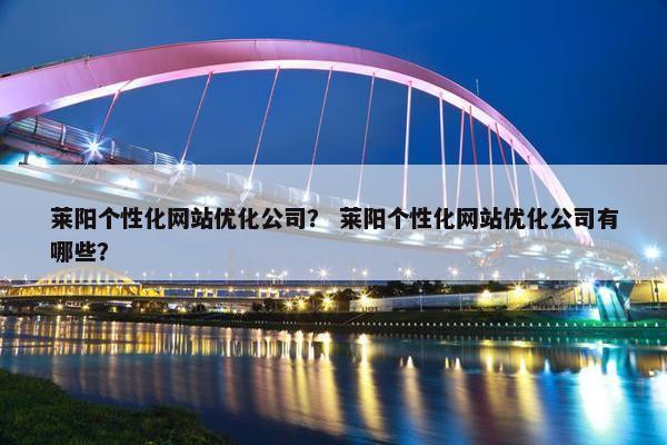 莱阳个性化网站优化公司？ 莱阳个性化网站优化公司有哪些？