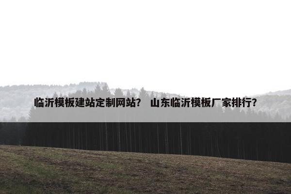 临沂模板建站定制网站？ 山东临沂模板厂家排行？