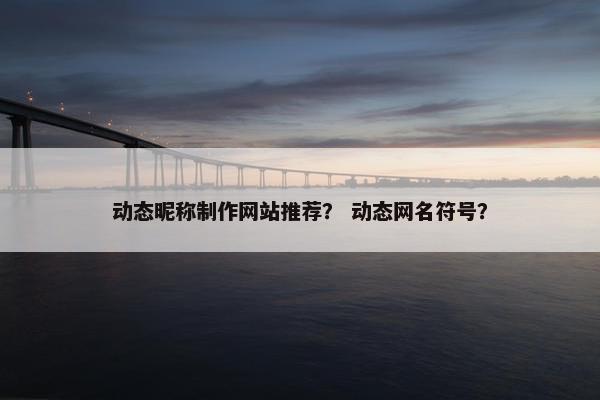 动态昵称制作网站推荐？ 动态网名符号？