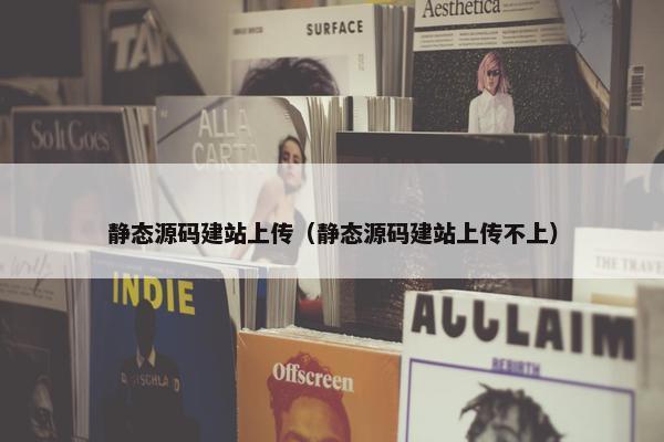 静态源码建站上传（静态源码建站上传不上）