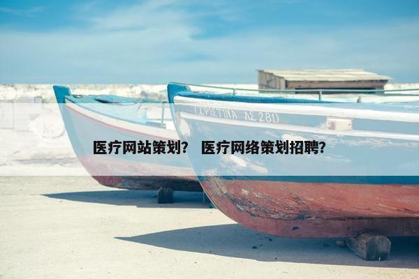 医疗网站策划？ 医疗网络策划招聘？