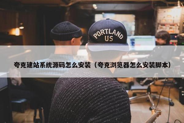 夸克建站系统源码怎么安装（夸克浏览器怎么安装脚本）