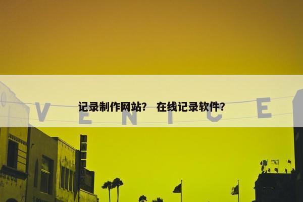 记录制作网站？ 在线记录软件？